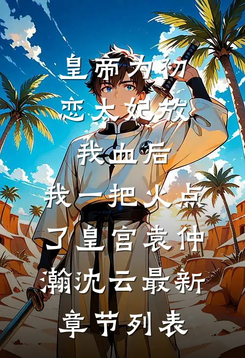 皇帝为初恋太妃放我血后，我一把火点了皇宫袁仲瀚沈云最新章节列表