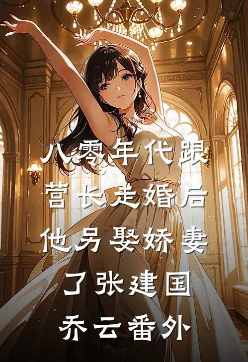 八零年代跟营长走婚后，他另娶娇妻了张建国乔云番外