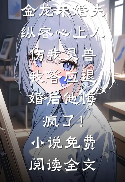 金龙未婚夫纵容心上人伤我灵兽，我答应退婚后他悔疯了！小说免费阅读全文