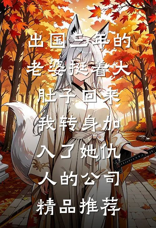 出国三年的老婆挺着大肚子回来，我转身加入了她仇人的公司精品推荐