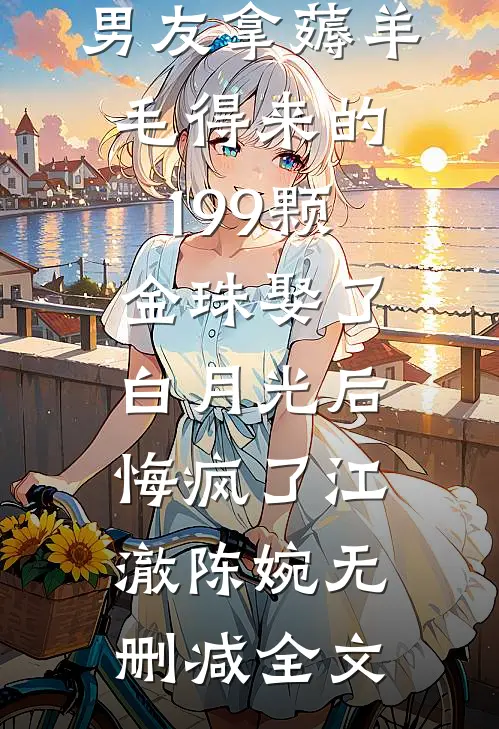 男友拿薅羊毛得来的199颗金珠娶了白月光后，悔疯了江澈陈婉无删减全文