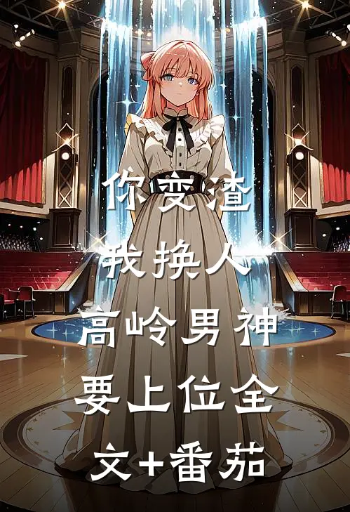 你变渣我换人，高岭男神要上位全文+番茄