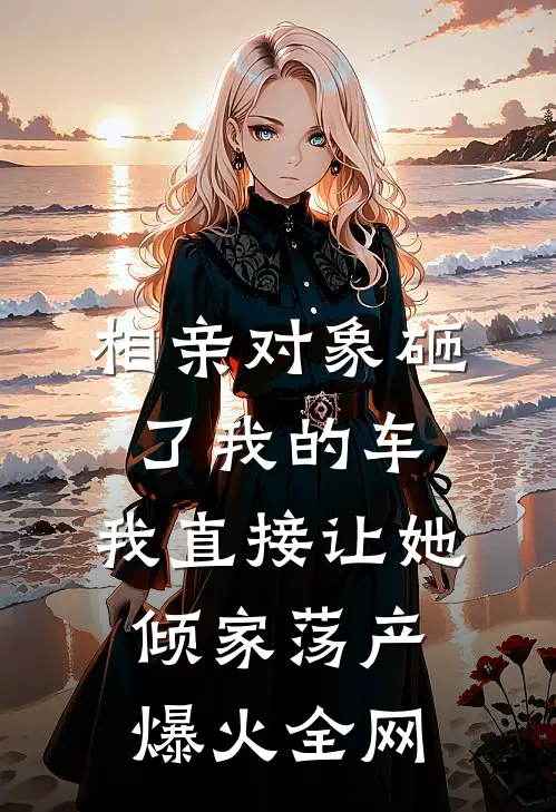 相亲对象砸了我的车，我直接让她倾家荡产爆火全网