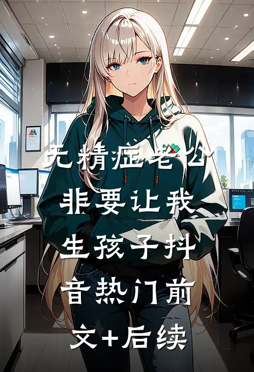无精症老公非要让我生孩子抖音热门前文+后续