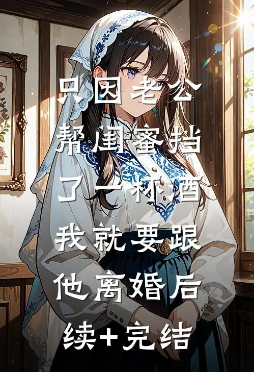 只因老公帮闺蜜挡了一杯酒，我就要跟他离婚后续+完结