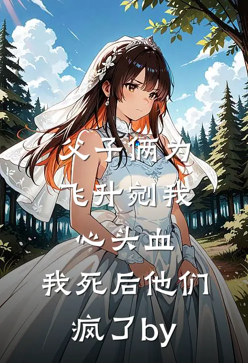 父子俩为飞升剜我心头血，我死后他们疯了by