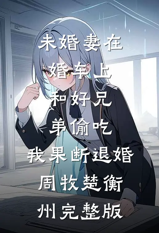 未婚妻在婚车上和好兄弟偷吃，我果断退婚周牧楚衡州完整版