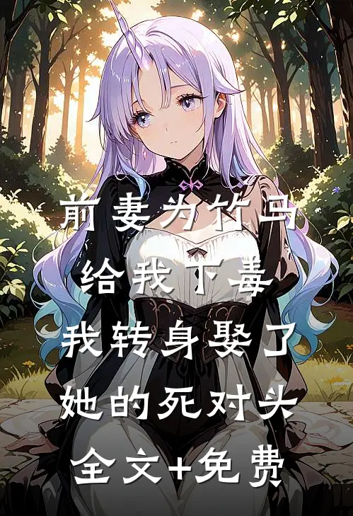 前妻为竹马给我下毒，我转身娶了她的死对头全文+免费