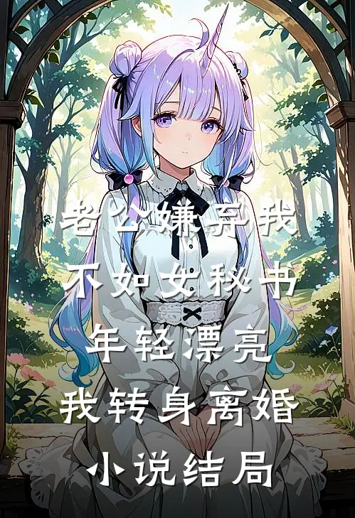 老公嫌弃我不如女秘书年轻漂亮，我转身离婚小说结局