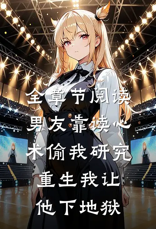 全章节阅读男友靠读心术偷我研究，重生我让他下地狱