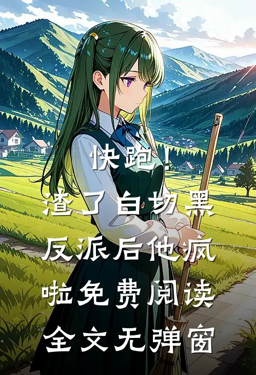 快跑！渣了白切黑反派后，他疯啦免费阅读全文无弹窗