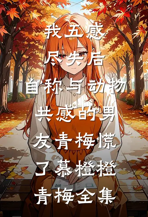 我五感尽失后，自称与动物共感的男友青梅慌了慕橙橙青梅全集