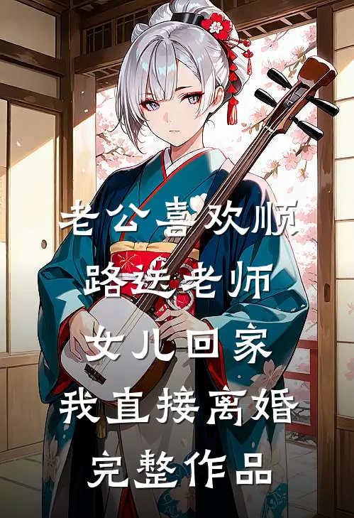 老公喜欢顺路送老师女儿回家，我直接离婚完整作品