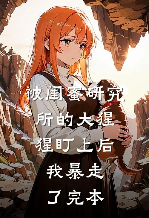 被闺蜜研究所的大猩猩盯上后，我暴走了完本