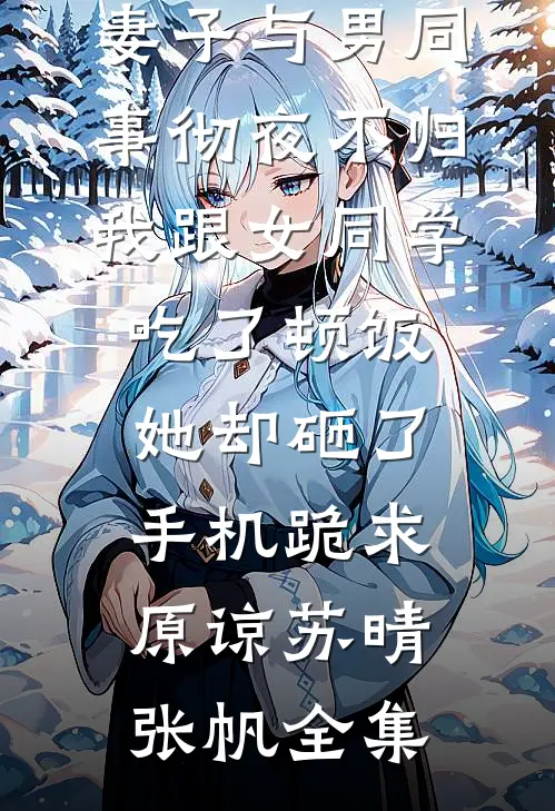 妻子与男同事彻夜不归，我跟女同学吃了顿饭，她却砸了手机跪求原谅苏晴张帆全集