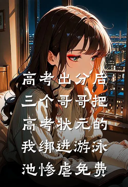 高考出分后，三个哥哥把高考状元的我绑进游泳池惨虐免费