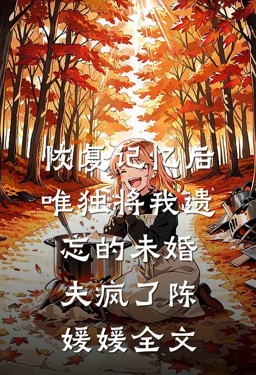 恢复记忆后，唯独将我遗忘的未婚夫疯了陈媛媛全文