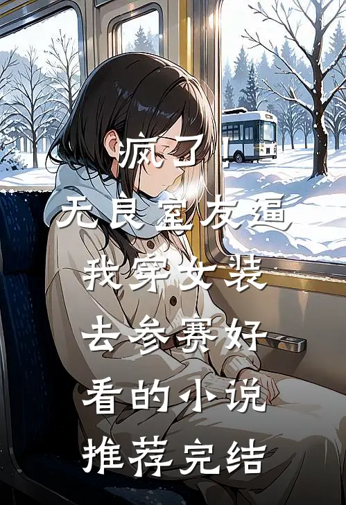 疯了！无良室友逼我穿女装去参赛好看的小说推荐完结