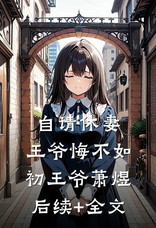 自请休妻，王爷悔不如初王爷萧煜后续+全文