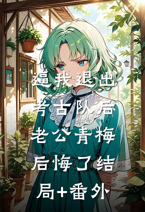 逼我退出考古队后，老公青梅后悔了结局+番外