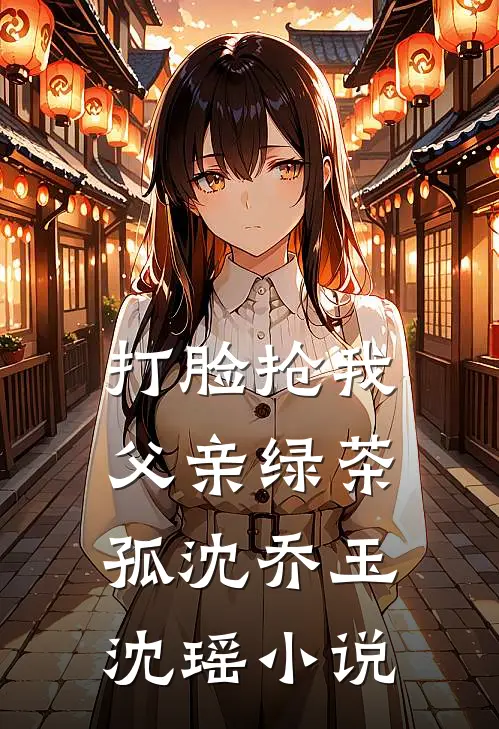 打脸抢我父亲绿茶孤沈乔玉沈瑶小说