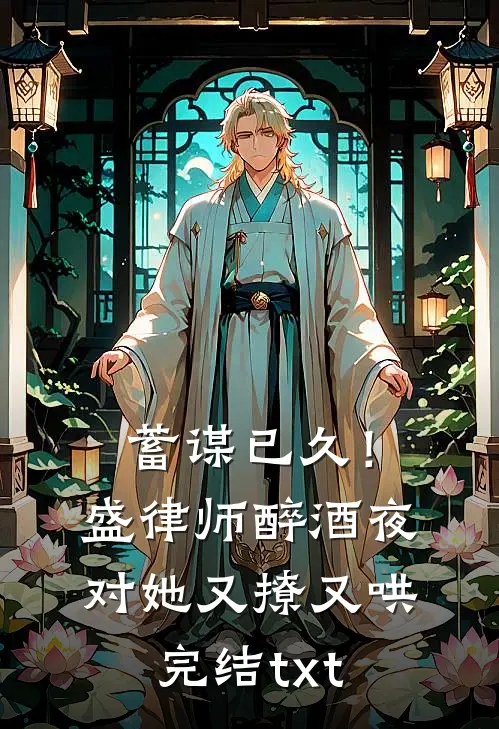 蓄谋已久！盛律师醉酒夜对她又撩又哄完结txt