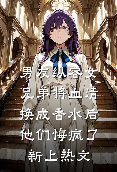男友纵容女兄弟将血清换成香水后，他们悔疯了新上热文
