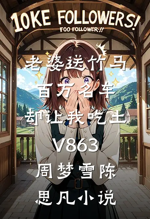 老婆送竹马百万名车，却让我吃土V863周梦雪陈思凡小说