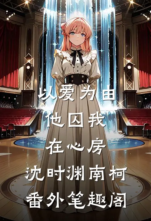 以爱为由，他囚我在心房：沈时渊南柯番外笔趣阁