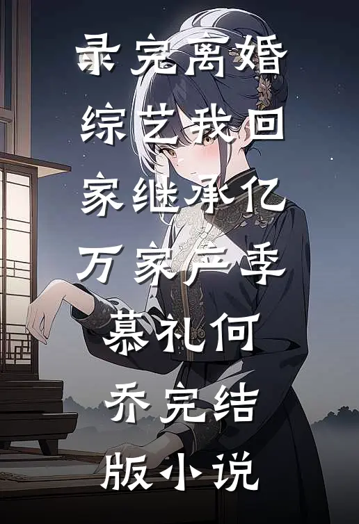录完离婚综艺我回家继承亿万家产季慕礼何乔完结版小说