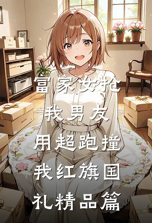 富家女抢我男友，用超跑撞我红旗国礼精品篇