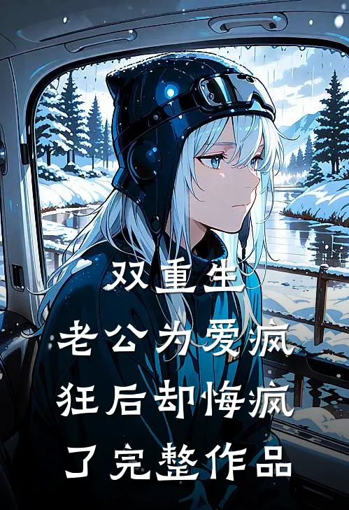 双重生，老公为爱疯狂后却悔疯了完整作品
