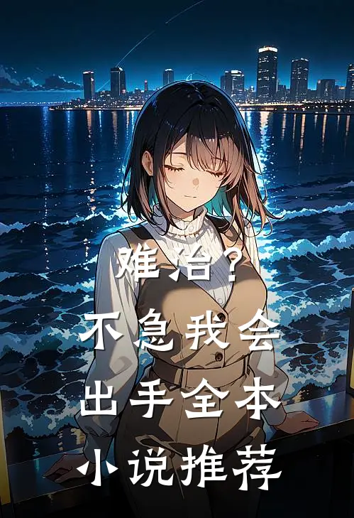 难治？不急，我会出手全本小说推荐