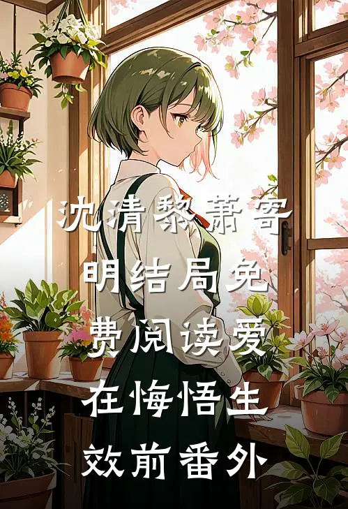 沈清黎萧寄明结局免费阅读爱在悔悟生效前番外