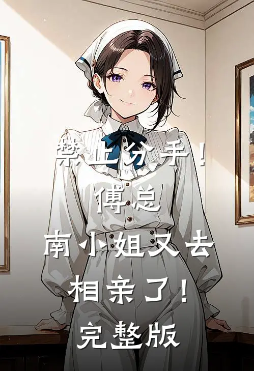 禁止分手！傅总，南小姐又去相亲了！完整版