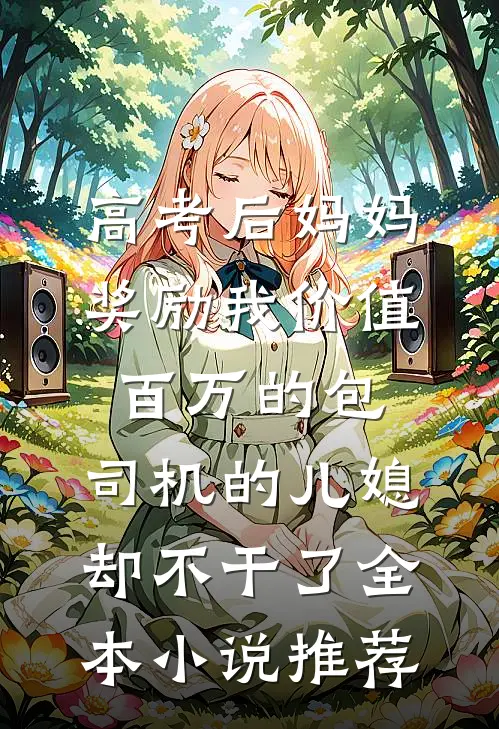 高考后妈妈奖励我价值百万的包，司机的儿媳却不干了全本小说推荐