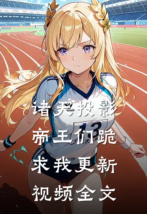 诸天投影：帝王们跪求我更新视频全文