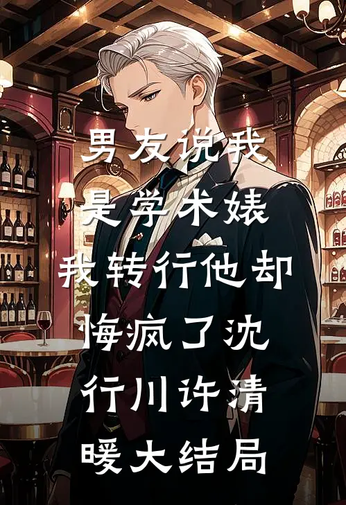 男友说我是学术婊，我转行他却悔疯了沈行川许清暖大结局