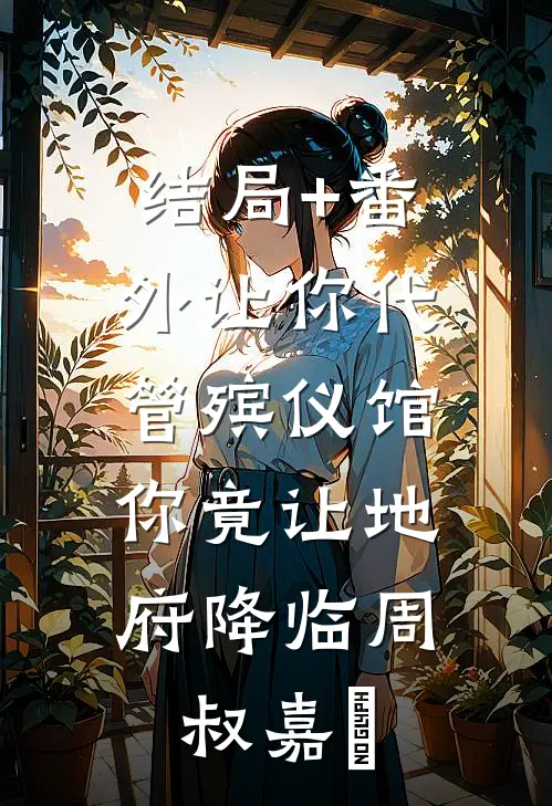 结局+番外让你代管殡仪馆，你竟让地府降临周叔嘉炆