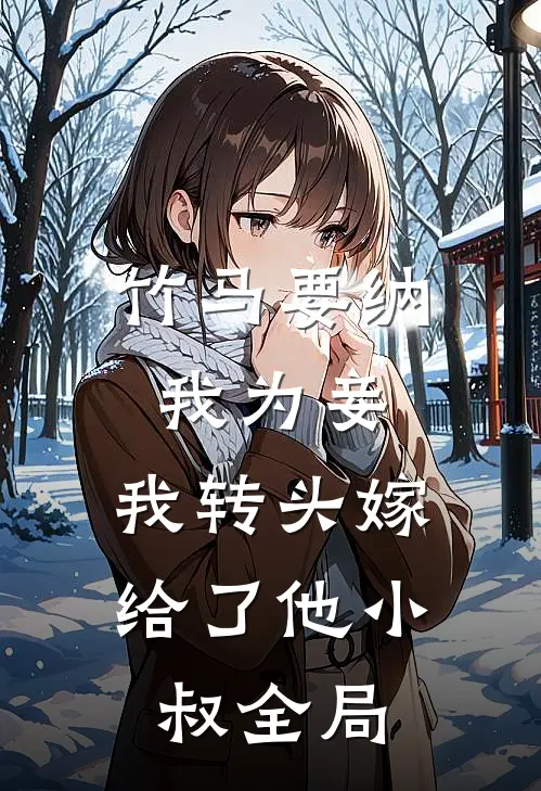 竹马要纳我为妾，我转头嫁给了他小叔全局
