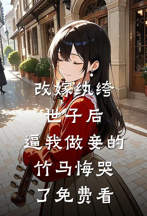 改嫁纨绔世子后，逼我做妾的竹马悔哭了免费看