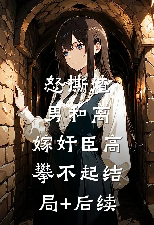 怒撕渣男和离，嫁奸臣高攀不起结局+后续
