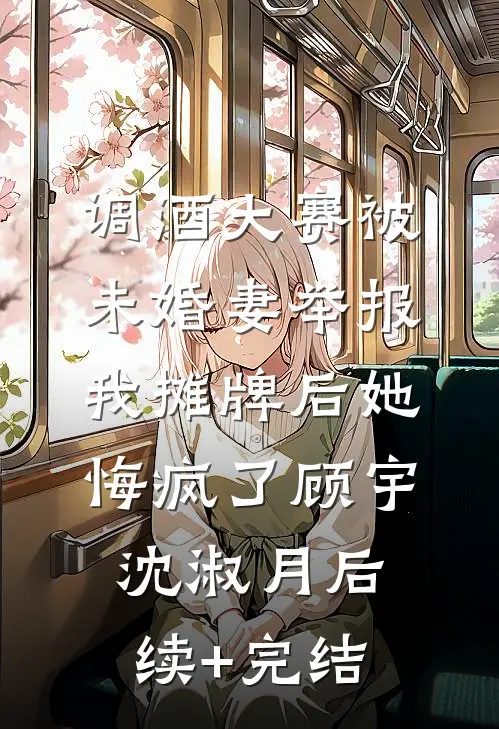 调酒大赛被未婚妻举报，我摊牌后她悔疯了顾宇沈淑月后续+完结