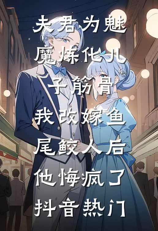 夫君为魅魔炼化儿子筋骨，我改嫁鱼尾鲛人后他悔疯了抖音热门