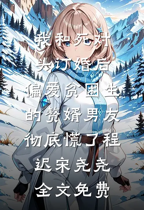 我和死对头订婚后，偏爱贫困生的赘婿男友彻底慌了程迟宋尧尧全文免费
