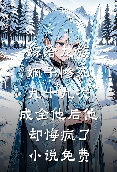 嫁给龙族嫡子惨死九十九次，成全他后他却悔疯了小说免费