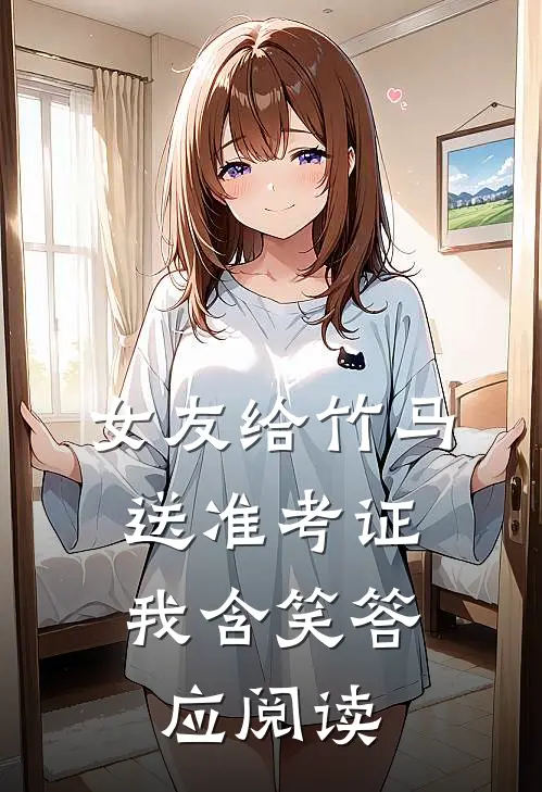 女友给竹马送准考证，我含笑答应阅读