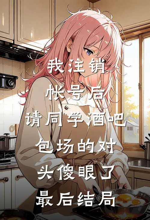 我注销帐号后，请同学酒吧包场的对头傻眼了最后结局