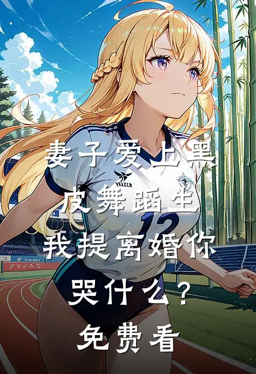妻子爱上黑皮舞蹈生，我提离婚你哭什么？免费看