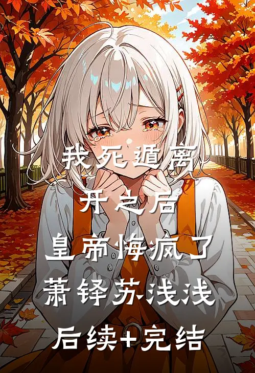 我死遁离开之后，皇帝悔疯了萧铎苏浅浅后续+完结